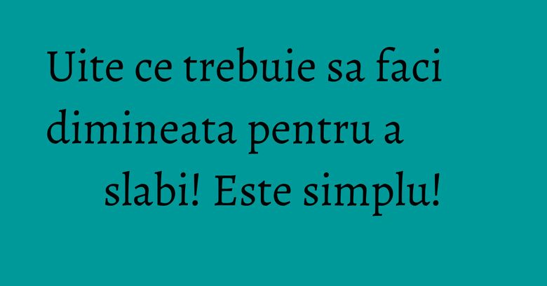 Uite ce trebuie sa faci dimineata pentru a slabi! Este simplu!