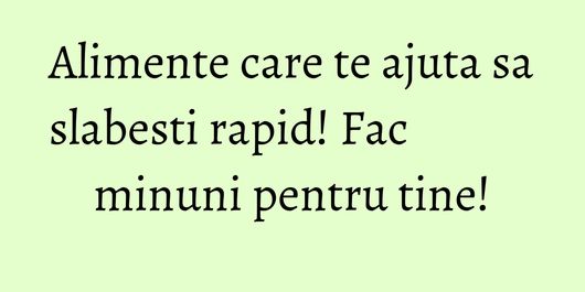 Alimente care te ajuta sa slabesti rapid! Fac minuni pentru tine!