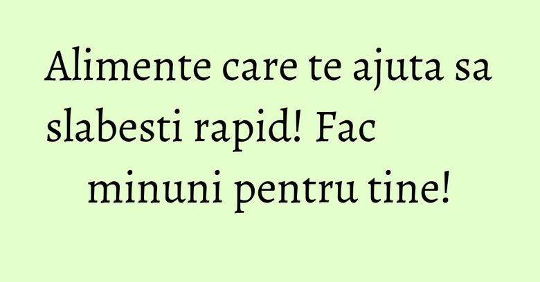 Alimente care te ajuta sa slabesti rapid! Fac minuni pentru tine! Alimente care te ajuta sa slabesti rapid! Fac minuni pentru tine!