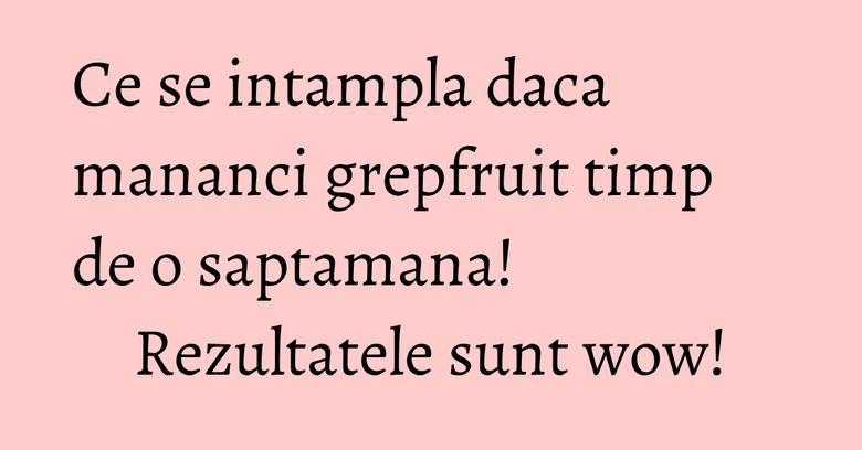 Ce se intampla daca mananci grepfruit timp de o saptamana! Rezultatele sunt wow!