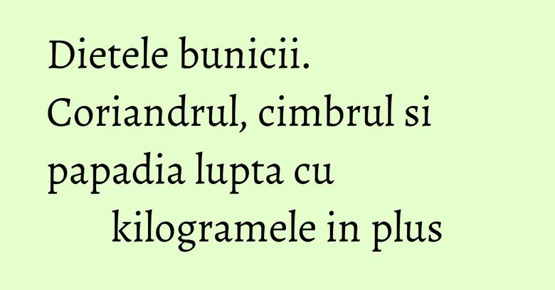 Dietele bunicii. Coriandrul, cimbrul si papadia lupta cu kilogramele in plus