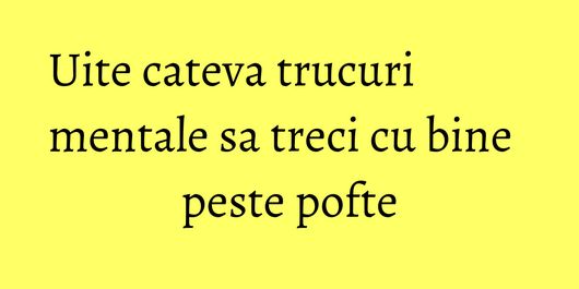 Uite cateva trucuri mentale sa treci cu bine peste pofte
