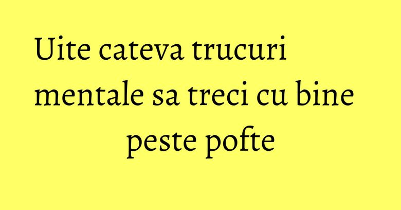 Uite cateva trucuri mentale sa treci cu bine peste pofte