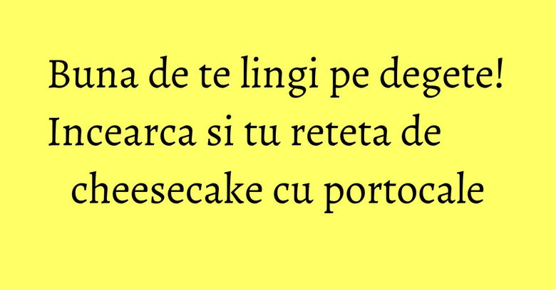 Buna de te lingi pe degete! Incearca si tu reteta de cheesecake cu portocale Buna de te lingi pe degete! Incearca si tu reteta de cheesecake cu portocale