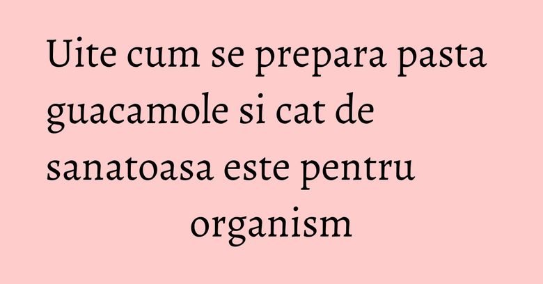 Uite cum se prepara pasta guacamole si cat de sanatoasa este pentru organism