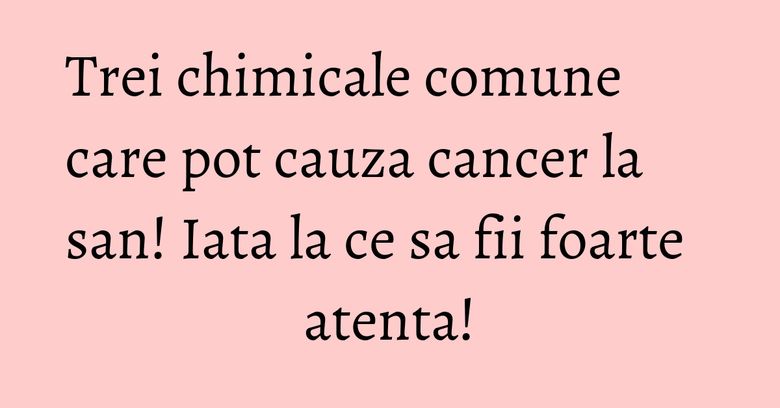 Trei chimicale comune care pot cauza cancer la san! Iata la ce sa fii foarte atenta!