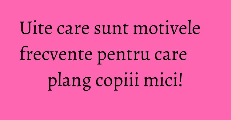 Uite care sunt motivele frecvente pentru care plang copiii mici! Uite care sunt motivele frecvente pentru care plang copiii mici!