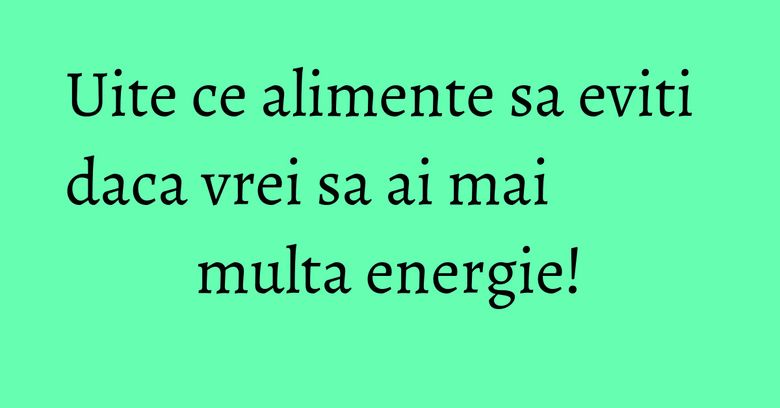 Uite ce alimente sa eviti daca vrei sa ai mai multa energie!