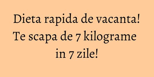 Dieta rapida de vacanta! Te scapa de 7 kilograme in 7 zile!