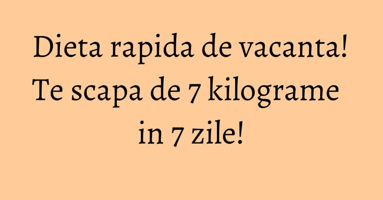 Dieta rapida de vacanta! Te scapa de 7 kilograme in 7 zile!