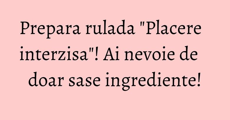 Prepara rulada "Placere interzisa"! Ai nevoie de doar sase ingrediente! Prepara rulada "Placere interzisa"! Ai nevoie de doar sase ingrediente!