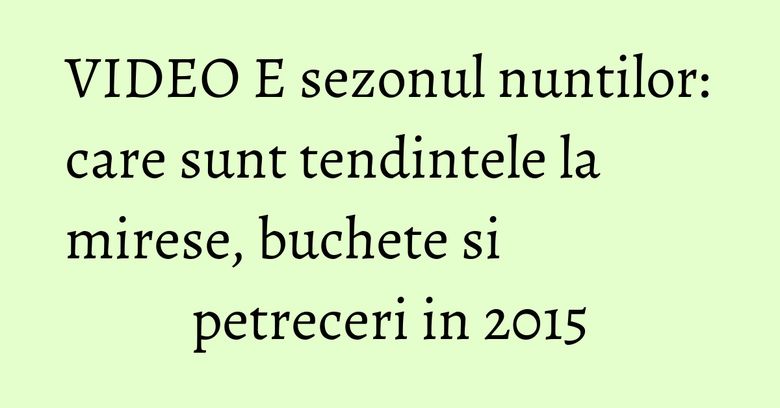 VIDEO E sezonul nuntilor: care sunt tendintele la mirese, buchete si petreceri in 2015 VIDEO E sezonul nuntilor: care sunt tendintele la mirese, buchete si petreceri in 2015