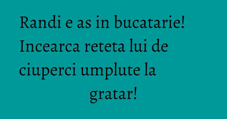 Randi e as in bucatarie! Incearca reteta lui de ciuperci umplute la gratar! Randi e as in bucatarie! Incearca reteta lui de ciuperci umplute la gratar!