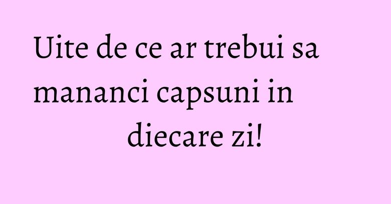 Uite de ce ar trebui sa mananci capsuni in diecare zi!