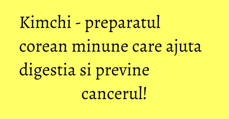 Kimchi - preparatul corean minune care ajuta digestia si previne cancerul!