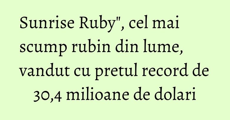 Sunrise Ruby", cel mai scump rubin din lume, vandut cu pretul record de 30,4 milioane de dolari Sunrise Ruby", cel mai scump rubin din lume, vandut cu pretul record de 30,4 milioane de dolari