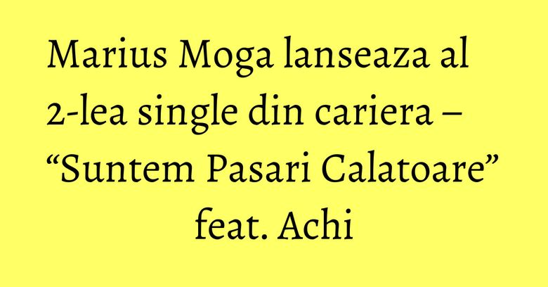 Marius Moga lanseaza al 2-lea single din cariera – “Suntem Pasari Calatoare” feat. Achi Marius Moga lanseaza al 2-lea single din cariera – “Suntem Pasari Calatoare” feat. Achi