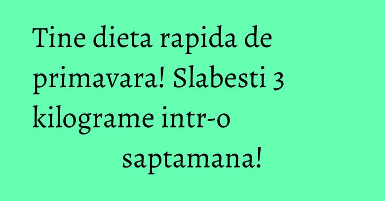 Tine dieta rapida de primavara! Slabesti 3 kilograme intr-o saptamana!