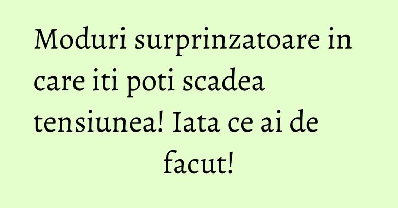 Moduri surprinzatoare in care iti poti scadea tensiunea! Iata ce ai de facut! Moduri surprinzatoare in care iti poti scadea tensiunea! Iata ce ai de facut!