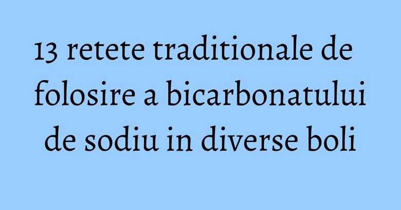 13 retete traditionale de folosire a bicarbonatului de sodiu in diverse boli 13 retete traditionale de folosire a bicarbonatului de sodiu in diverse boli
