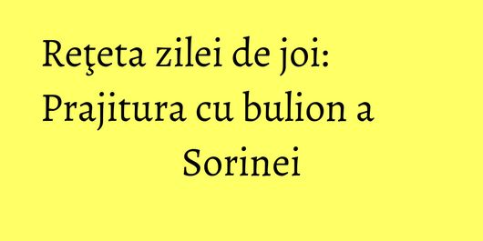 Reţeta zilei de joi: Prajitura cu bulion a Sorinei