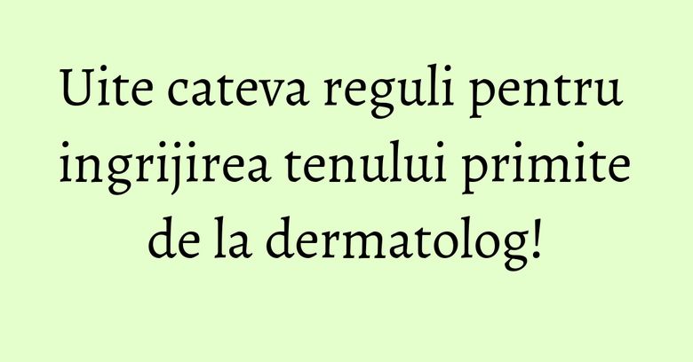 Uite cateva reguli pentru ingrijirea tenului primite de la dermatolog! Uite cateva reguli pentru ingrijirea tenului primite de la dermatolog!