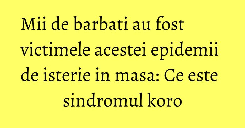Mii de barbati au fost victimele acestei epidemii de isterie in masa: Ce este sindromul koro