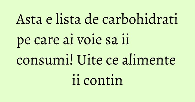 Asta e lista de carbohidrati pe care ai voie sa ii consumi! Uite ce alimente ii contin Asta e lista de carbohidrati pe care ai voie sa ii consumi! Uite ce alimente ii contin