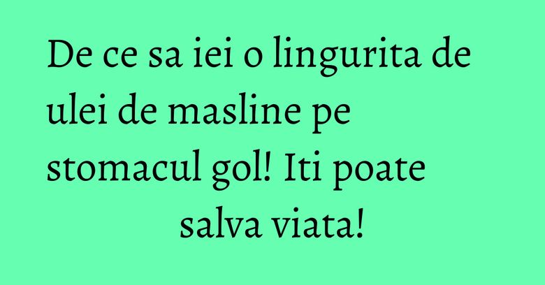 De ce sa iei o lingurita de ulei de masline pe stomacul gol! Iti poate salva viata!