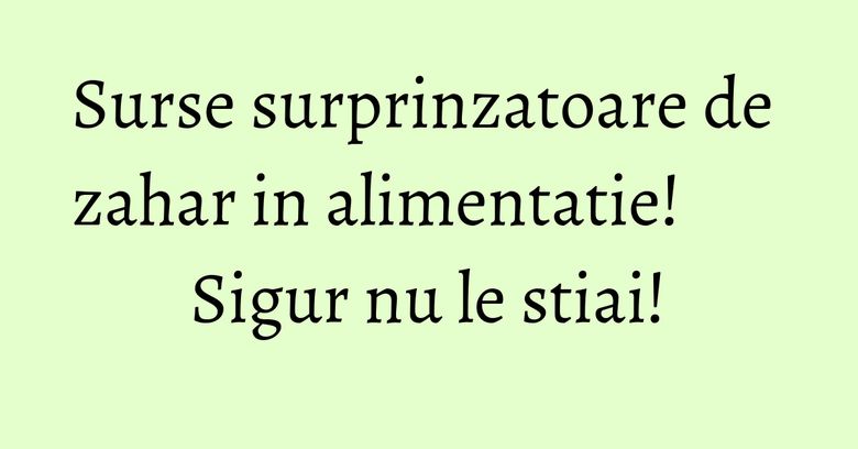 Surse surprinzatoare de zahar in alimentatie! Sigur nu le stiai!