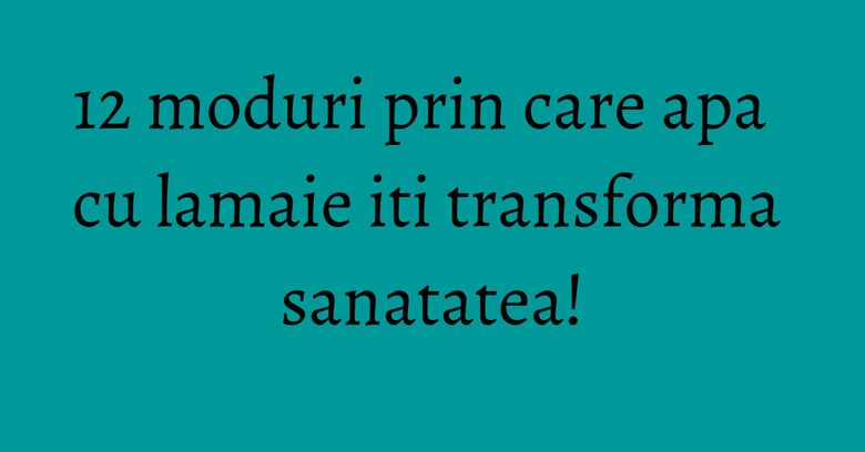 12 moduri prin care apa cu lamaie iti transforma sanatatea!