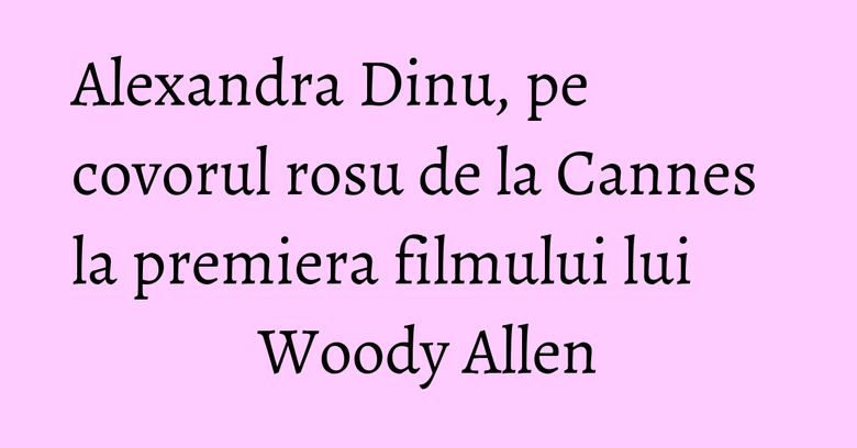 Alexandra Dinu, pe covorul rosu de la Cannes la premiera filmului lui Woody Allen Alexandra Dinu, pe covorul rosu de la Cannes la premiera filmului lui Woody Allen