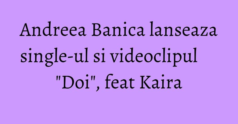 Andreea Banica lanseaza single-ul si videoclipul "Doi", feat Kaira