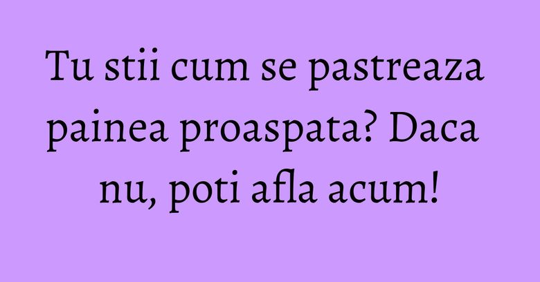 Tu stii cum se pastreaza painea proaspata? Daca nu, poti afla acum! Tu stii cum se pastreaza painea proaspata? Daca nu, poti afla acum!