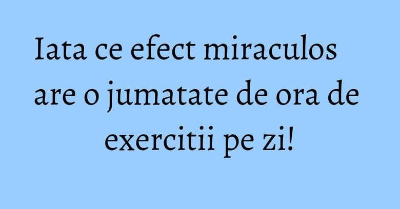 Iata ce efect miraculos are o jumatate de ora de exercitii pe zi! Iata ce efect miraculos are o jumatate de ora de exercitii pe zi!