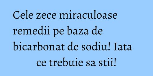 Cele zece miraculoase remedii pe baza de bicarbonat de sodiu! Iata ce trebuie sa stii!
