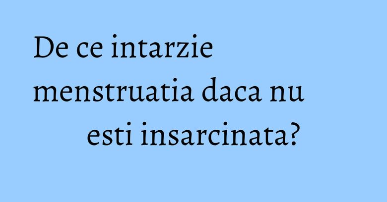 De ce intarzie menstruatia daca nu esti insarcinata? De ce intarzie menstruatia daca nu esti insarcinata?