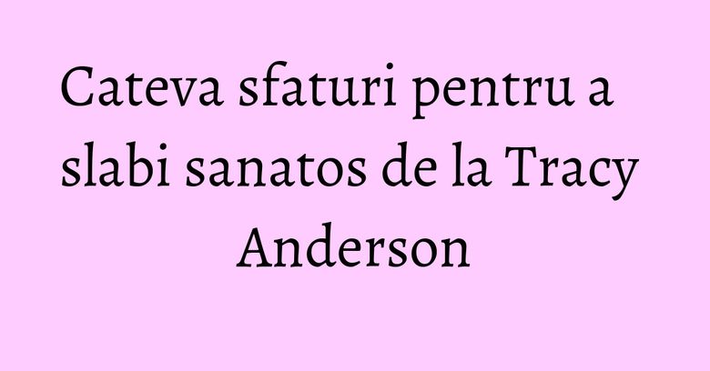 Cateva sfaturi pentru a slabi sanatos de la Tracy Anderson