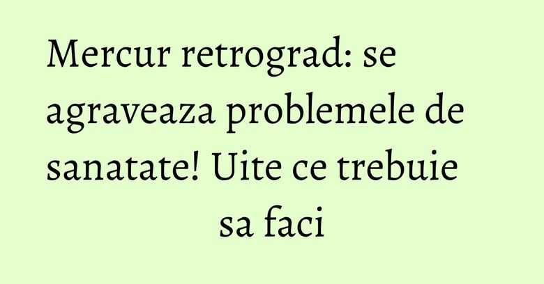 Mercur retrograd: se agraveaza problemele de sanatate! Uite ce trebuie sa faci Mercur retrograd: se agraveaza problemele de sanatate! Uite ce trebuie sa faci