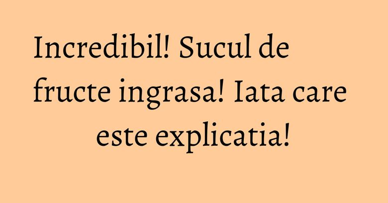 Incredibil! Sucul de fructe ingrasa! Iata care este explicatia! Incredibil! Sucul de fructe ingrasa! Iata care este explicatia!