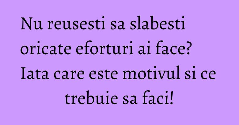 Nu reusesti sa slabesti oricate eforturi ai face? Iata care este motivul si ce trebuie sa faci! Nu reusesti sa slabesti oricate eforturi ai face? Iata care este motivul si ce trebuie sa faci!