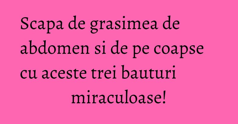Scapa de grasimea de abdomen si de pe coapse cu aceste trei bauturi miraculoase! Scapa de grasimea de abdomen si de pe coapse cu aceste trei bauturi miraculoase!
