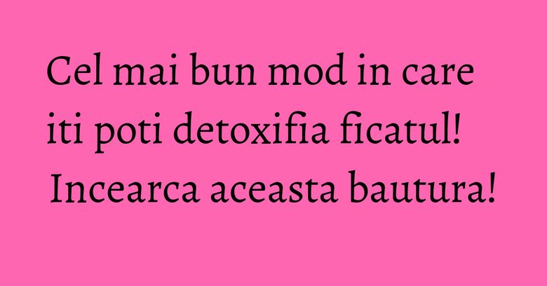 Cel mai bun mod in care iti poti detoxifia ficatul! Incearca aceasta bautura! Cel mai bun mod in care iti poti detoxifia ficatul! Incearca aceasta bautura!