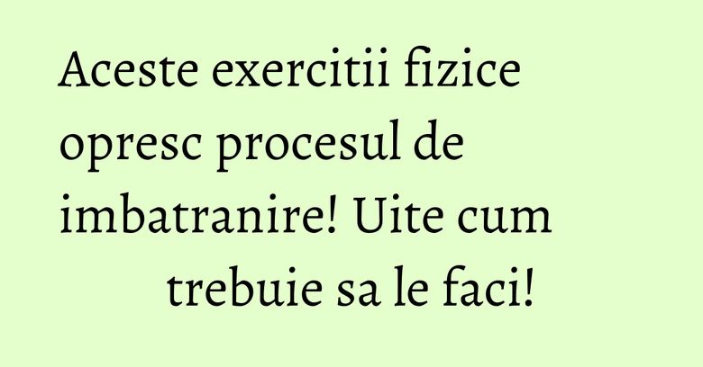 Aceste exercitii fizice opresc procesul de imbatranire! Uite cum trebuie sa le faci!
