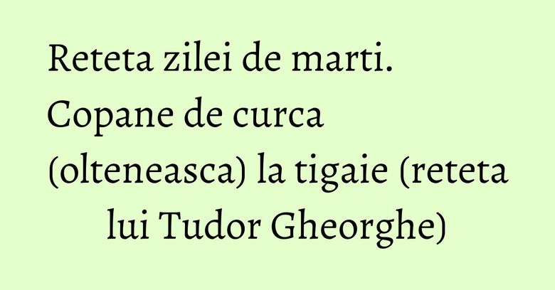 Reteta zilei de marti. Copane de curca (olteneasca) la tigaie (reteta lui Tudor Gheorghe) Reteta zilei de marti. Copane de curca (olteneasca) la tigaie (reteta lui Tudor Gheorghe)