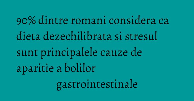90% dintre romani considera ca dieta dezechilibrata si stresul sunt principalele cauze de aparitie a bolilor gastrointestinale 90% dintre romani considera ca dieta dezechilibrata si stresul sunt principalele cauze de aparitie a bolilor gastrointestinale