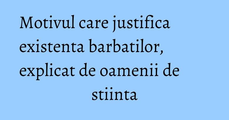 Motivul care justifica existenta barbatilor, explicat de oamenii de stiinta Motivul care justifica existenta barbatilor, explicat de oamenii de stiinta