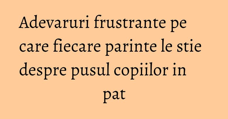 Adevaruri frustrante pe care fiecare parinte le stie despre pusul copiilor in pat Adevaruri frustrante pe care fiecare parinte le stie despre pusul copiilor in pat
