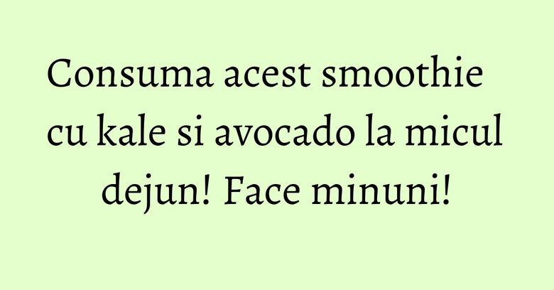 Consuma acest smoothie cu kale si avocado la micul dejun! Face minuni!