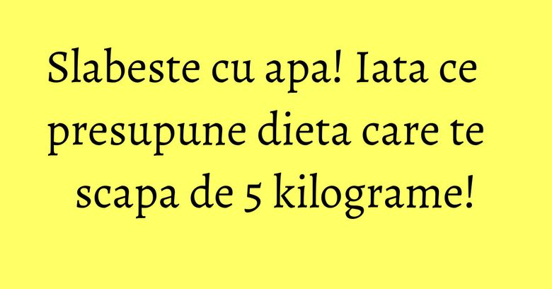 Slabeste cu apa! Iata ce presupune dieta care te scapa de 5 kilograme! Slabeste cu apa! Iata ce presupune dieta care te scapa de 5 kilograme!